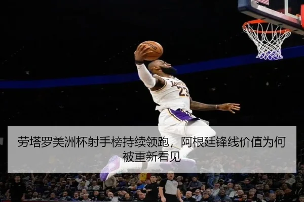 劳塔罗美洲杯射手榜持续领跑，阿根廷锋线价值为何被重新看见 | Kering